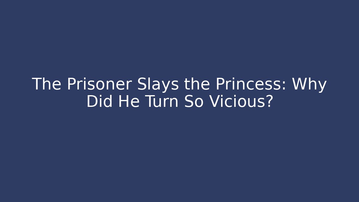 The Prisoner Slays the Princess: Why Did He Turn So Vicious?