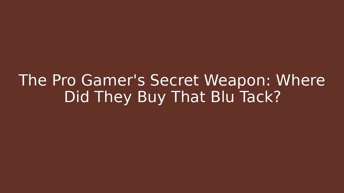 The Pro Gamer's Secret Weapon: Where Did They Buy That Blu Tack?