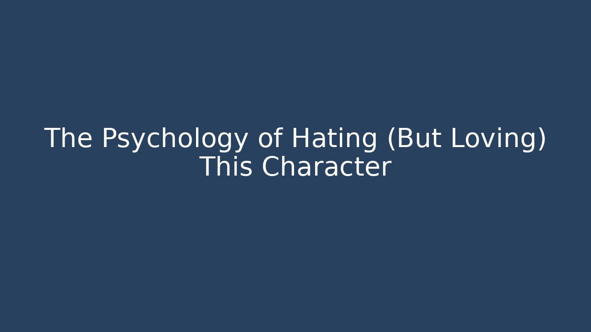 The Psychology of Hating (But Loving) This Character