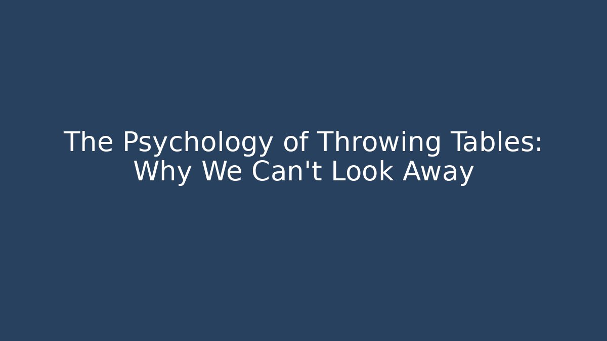 The Psychology of Throwing Tables: Why We Can't Look Away