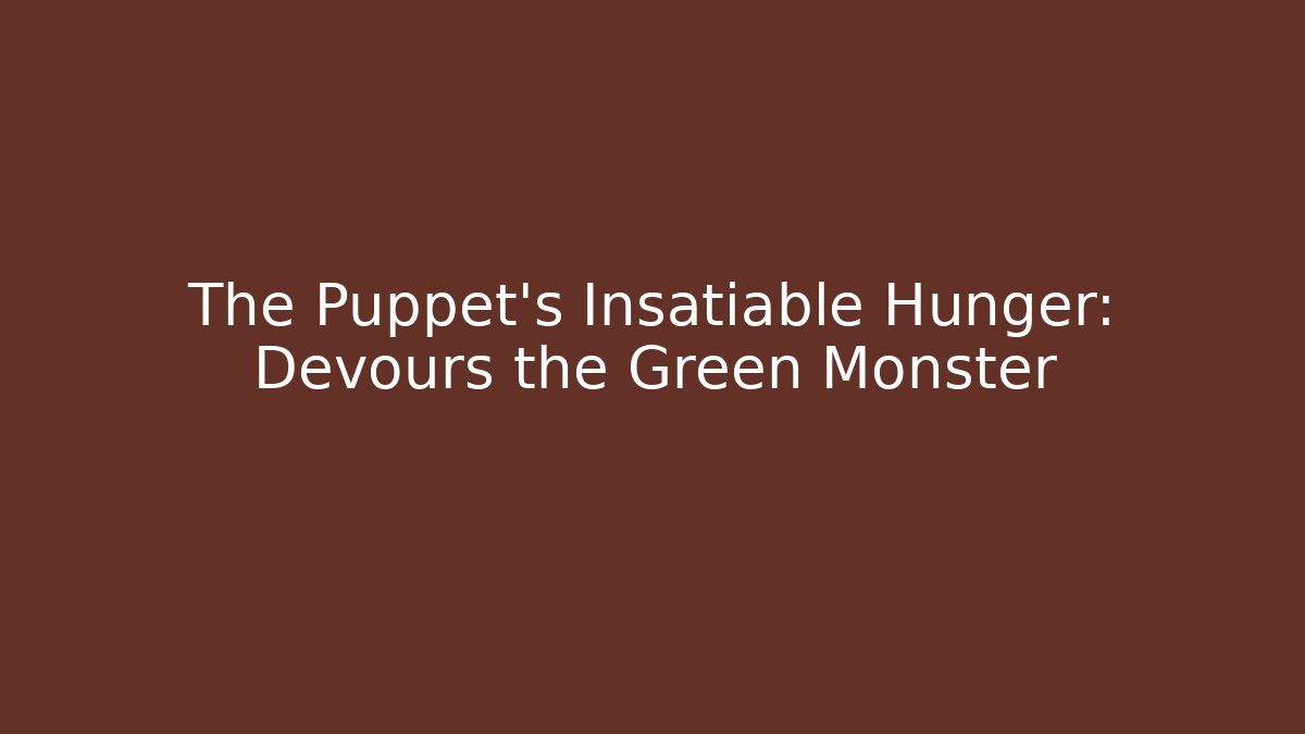 The Puppet's Insatiable Hunger: Devours the Green Monster