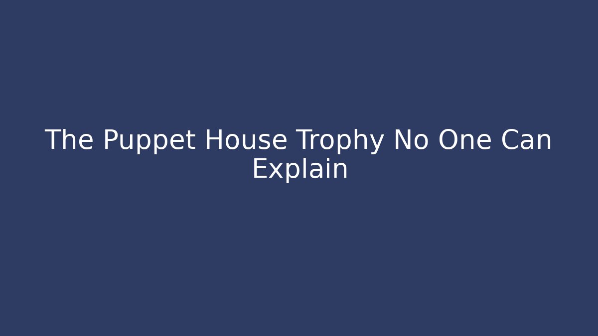 The Puppet House Trophy No One Can Explain