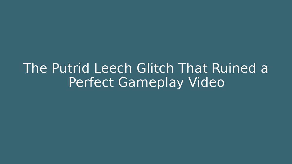 The Putrid Leech Glitch That Ruined a Perfect Gameplay Video