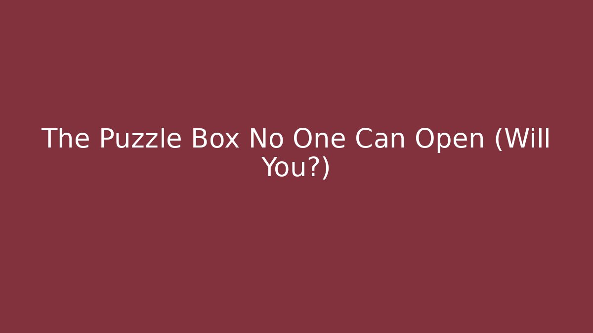 The Puzzle Box No One Can Open (Will You?)