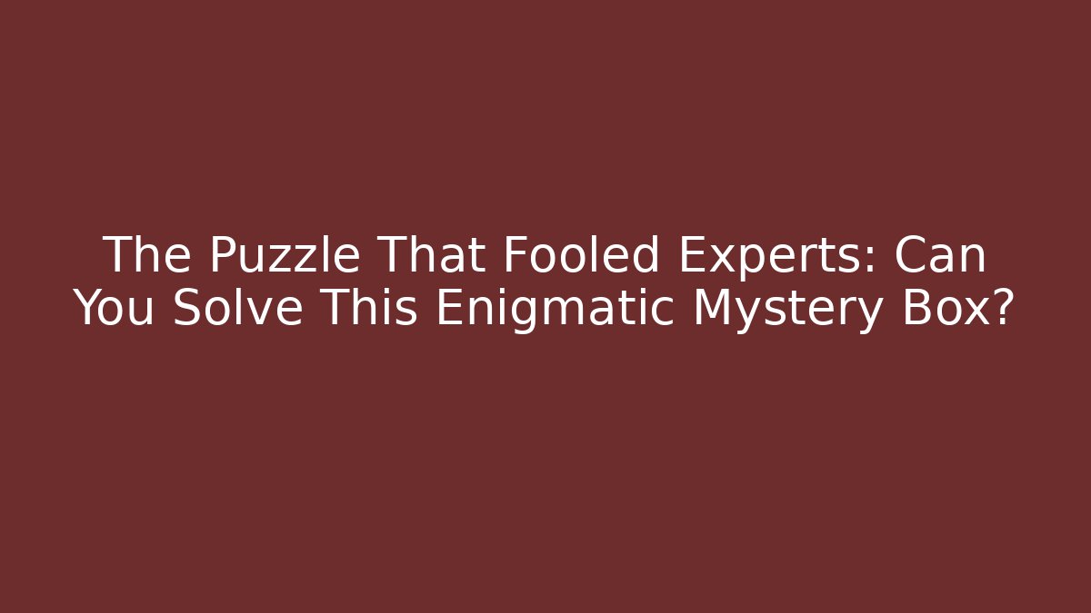 The Puzzle That Fooled Experts: Can You Solve This Enigmatic Mystery Box?