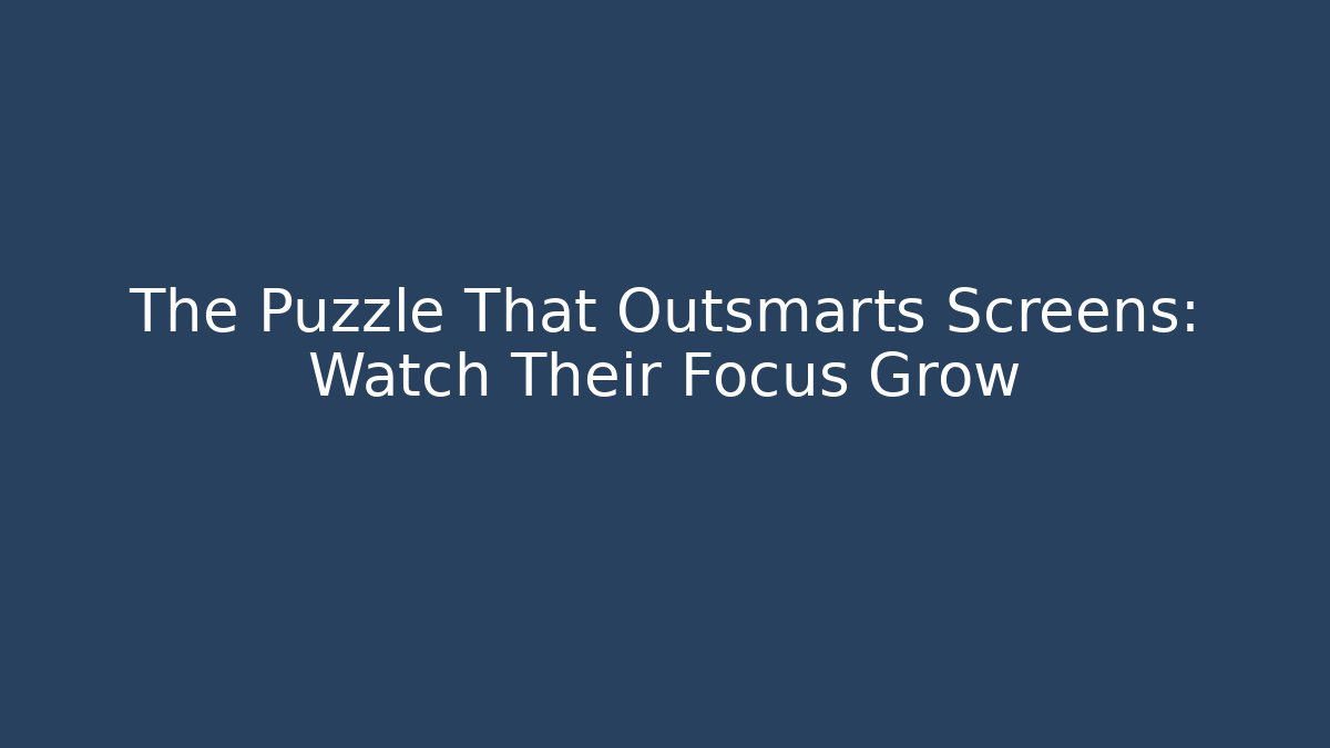 The Puzzle That Outsmarts Screens: Watch Their Focus Grow