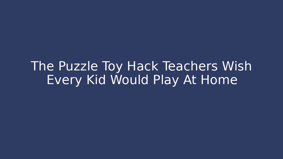 The Puzzle Toy Hack Teachers Wish Every Kid Would Play At Home