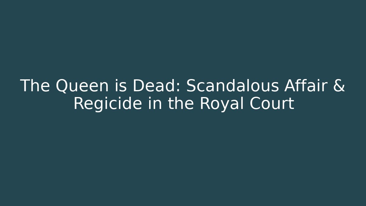 The Queen is Dead: Scandalous Affair & Regicide in the Royal Court
