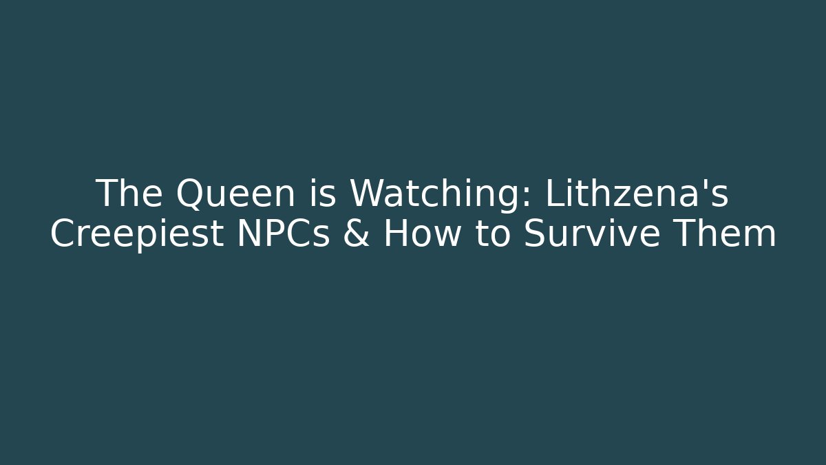 The Queen is Watching: Lithzena's Creepiest NPCs & How to Survive Them