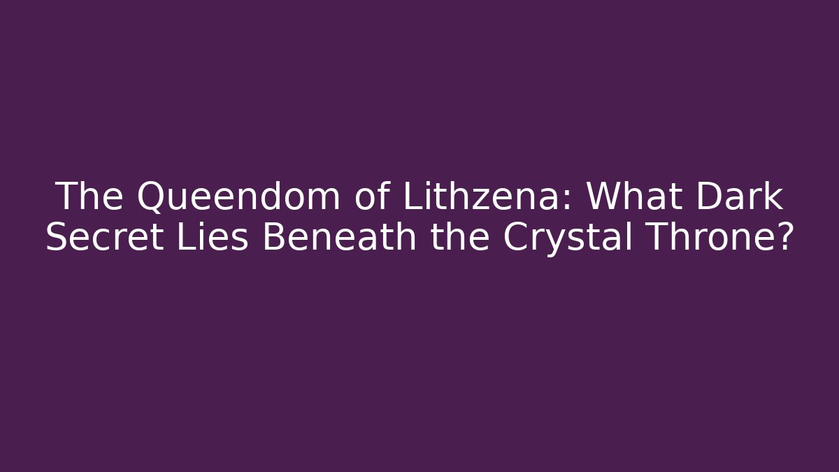 The Queendom of Lithzena: What Dark Secret Lies Beneath the Crystal Throne?