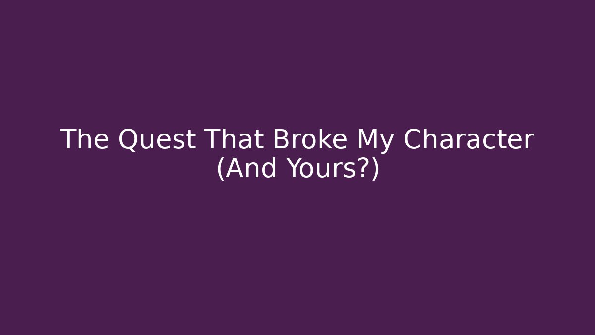 The Quest That Broke My Character (And Yours?)