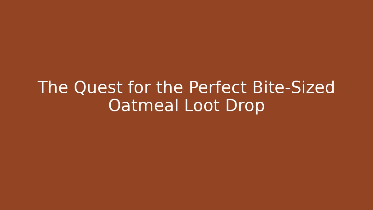 The Quest for the Perfect Bite-Sized Oatmeal Loot Drop