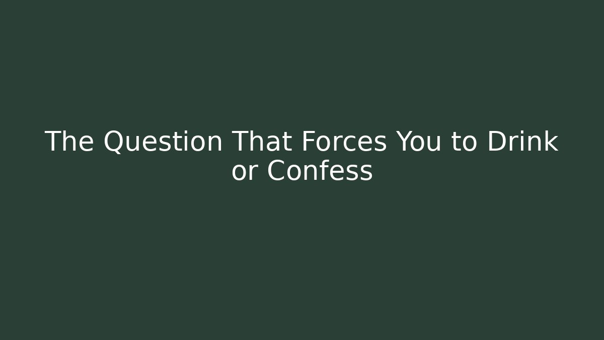 The Question That Forces You to Drink or Confess