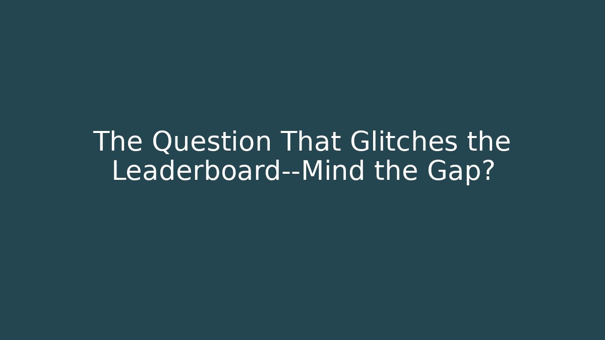 The Question That Glitches the Leaderboard—Mind the Gap?