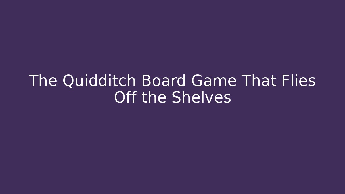 The Quidditch Board Game That Flies Off the Shelves