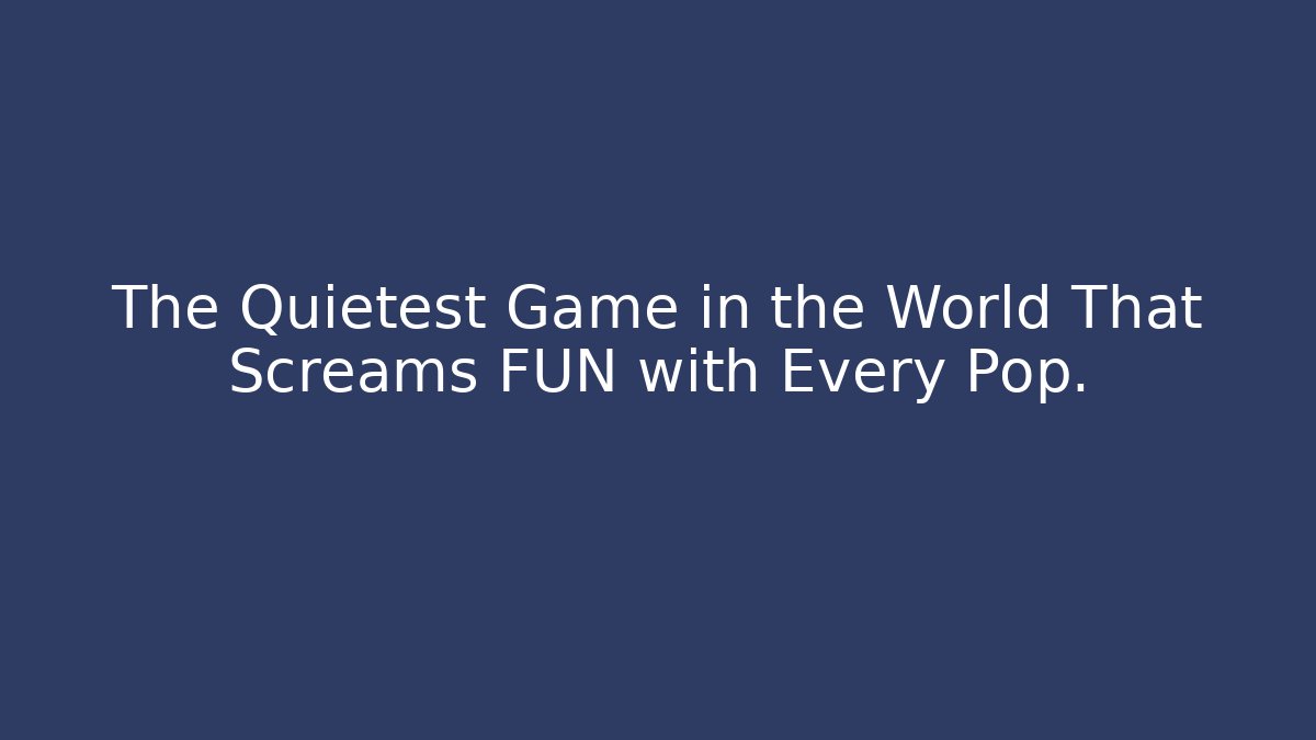 The Quietest Game in the World That Screams FUN with Every Pop.