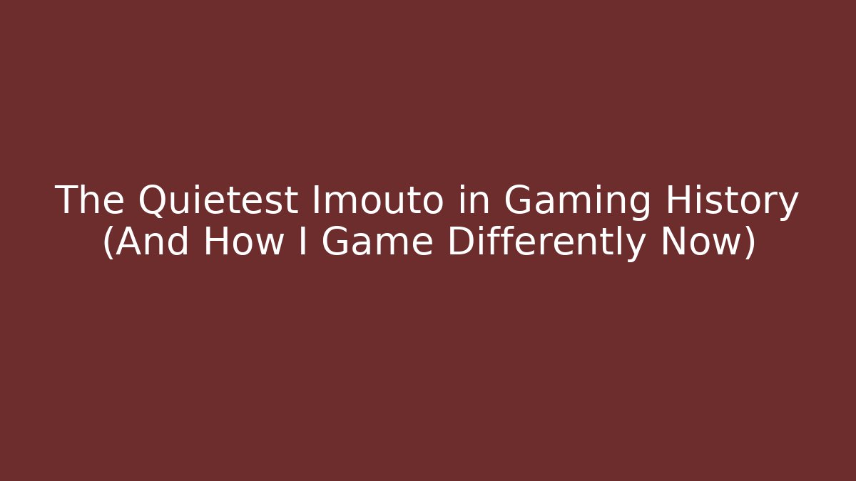 The Quietest Imouto in Gaming History (And How I Game Differently Now)