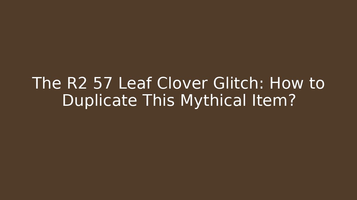 The R2 57 Leaf Clover Glitch: How to Duplicate This Mythical Item?