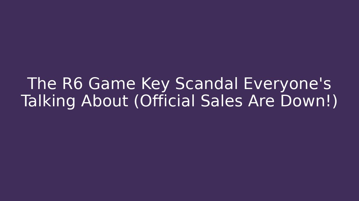 The R6 Game Key Scandal Everyone’s Talking About (Official Sales Are Down!)