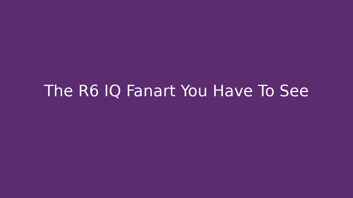 The R6 IQ Fanart You Have To See