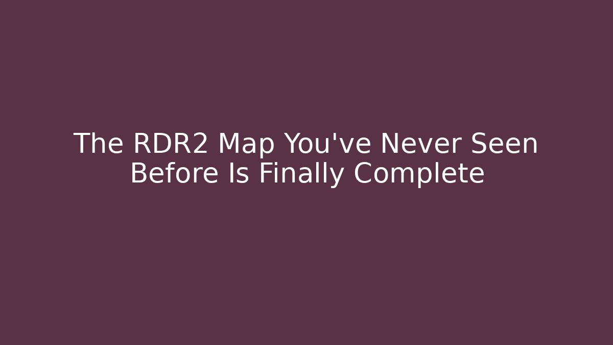 The RDR2 Map You've Never Seen Before Is Finally Complete