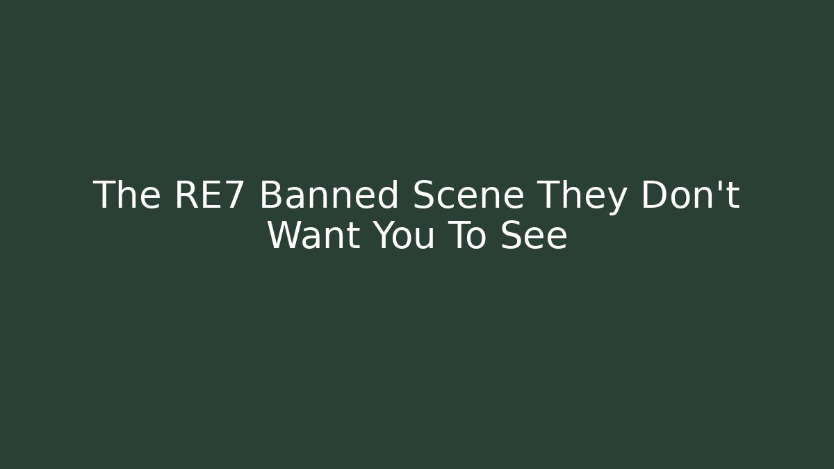 The RE7 Banned Scene They Don't Want You To See