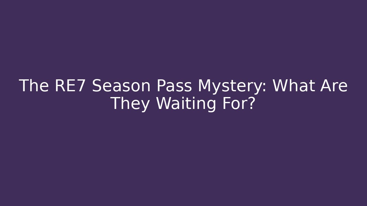 The RE7 Season Pass Mystery: What Are They Waiting For?