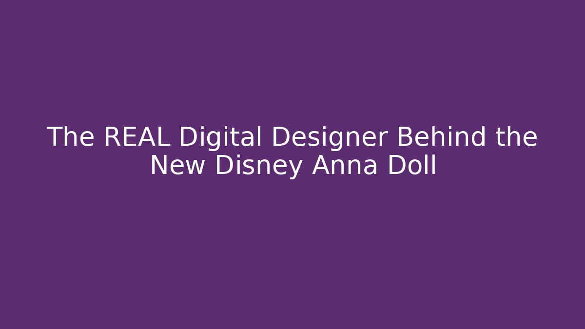 The REAL Digital Designer Behind the New Disney Anna Doll