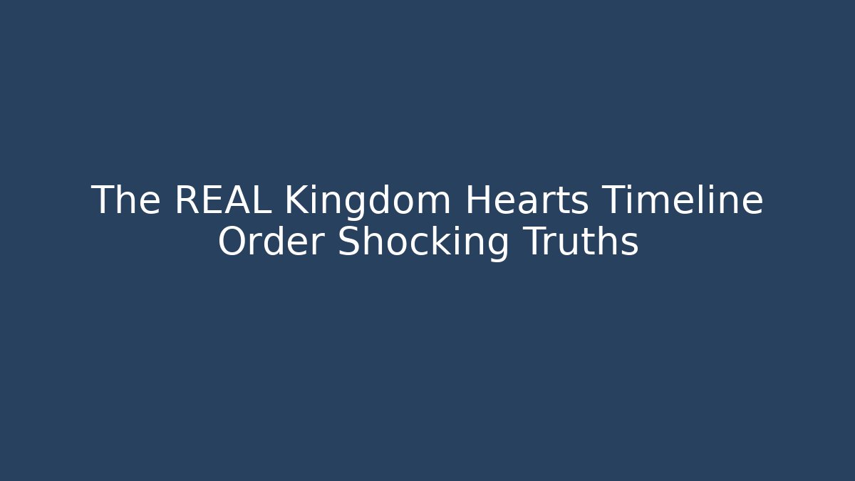 The REAL Kingdom Hearts Timeline Order Shocking Truths