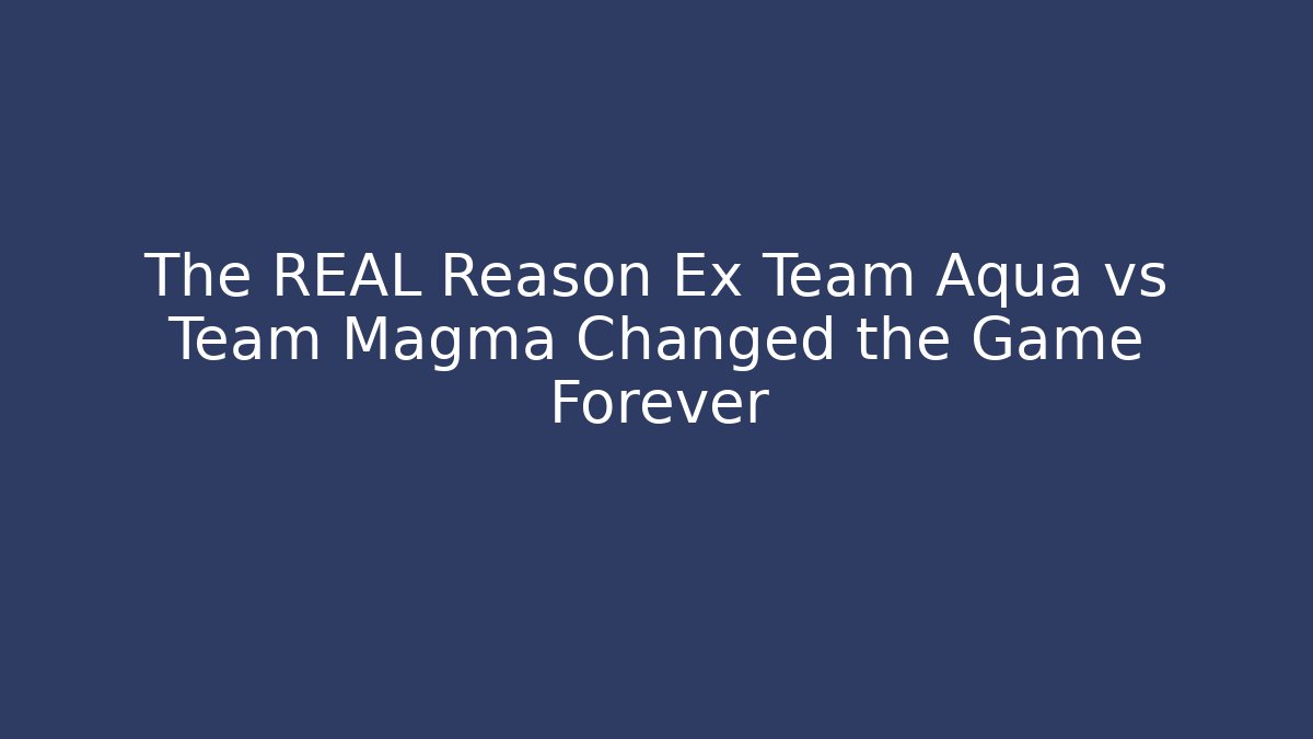 The REAL Reason Ex Team Aqua vs Team Magma Changed the Game Forever