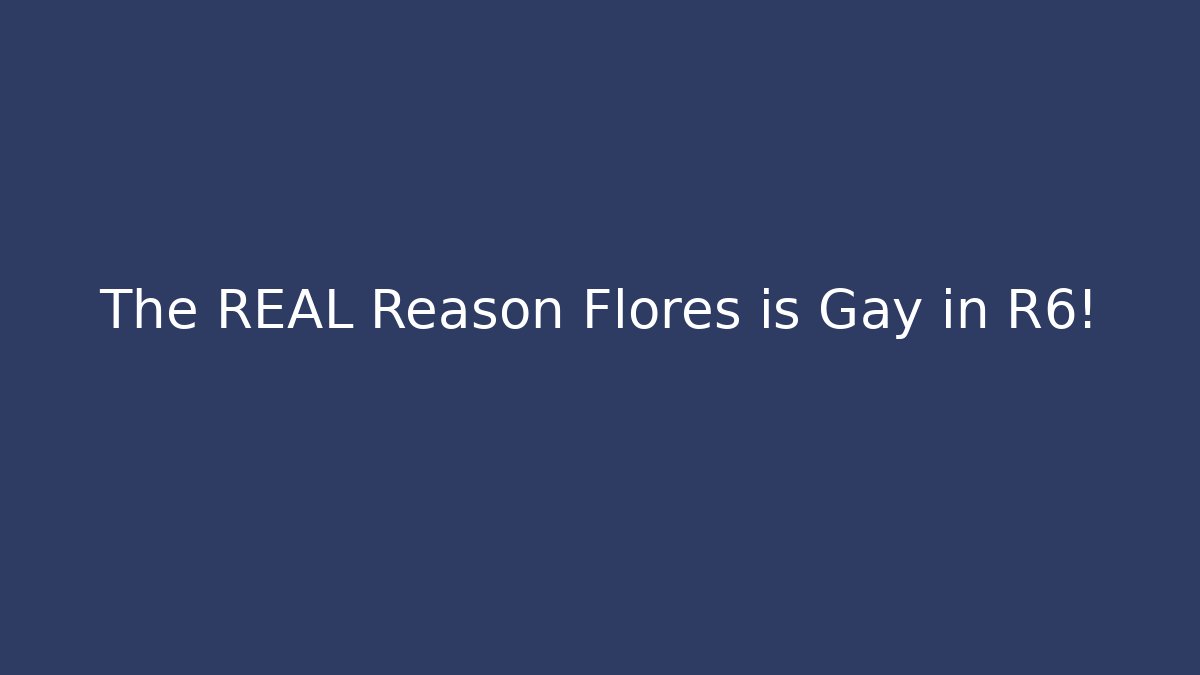 The REAL Reason Flores is Gay in R6!