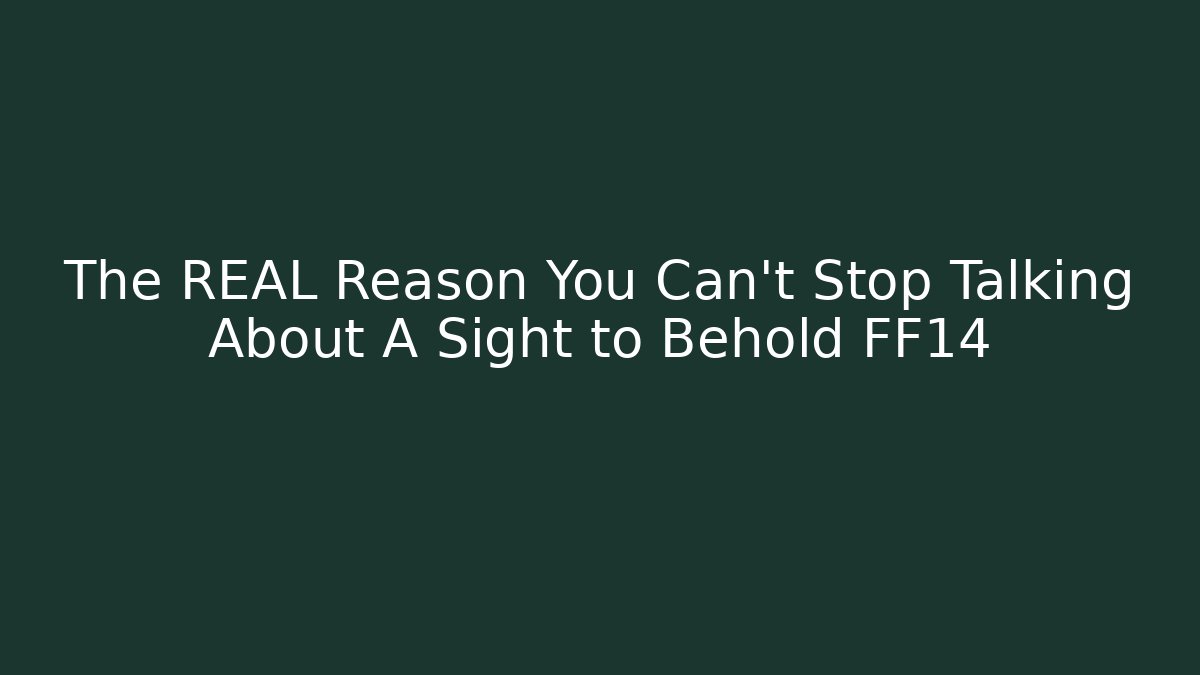 The REAL Reason You Can't Stop Talking About A Sight to Behold FF14