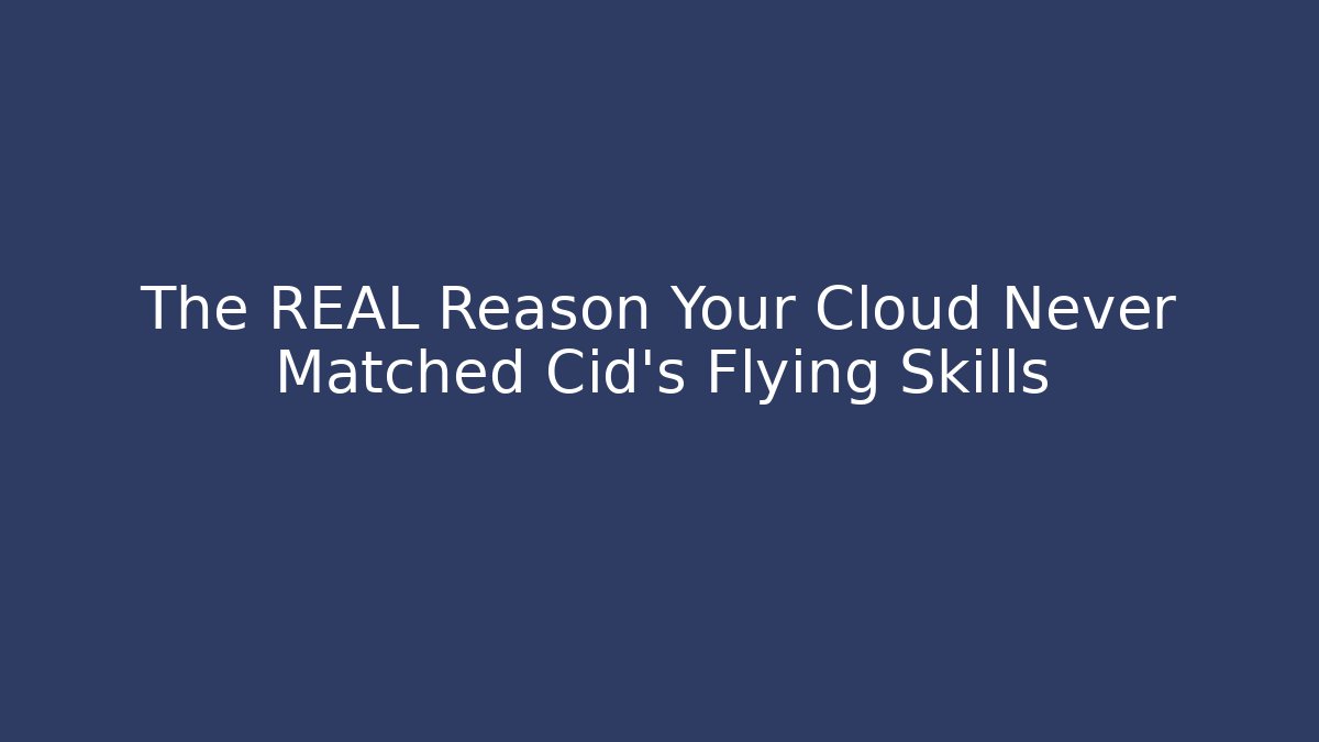 The REAL Reason Your Cloud Never Matched Cid's Flying Skills