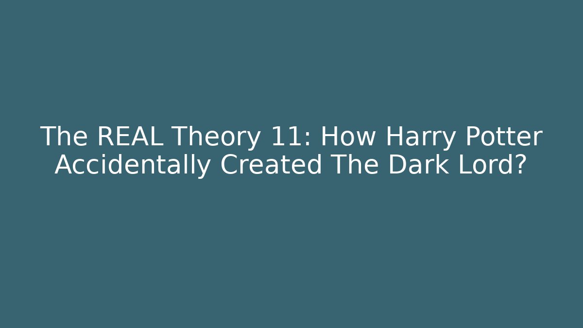 The REAL Theory 11: How Harry Potter Accidentally Created The Dark Lord?