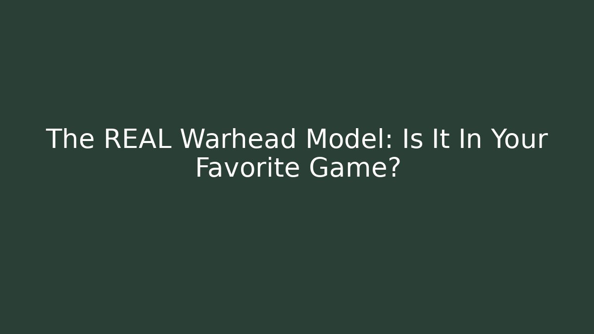 The REAL Warhead Model: Is It In Your Favorite Game?