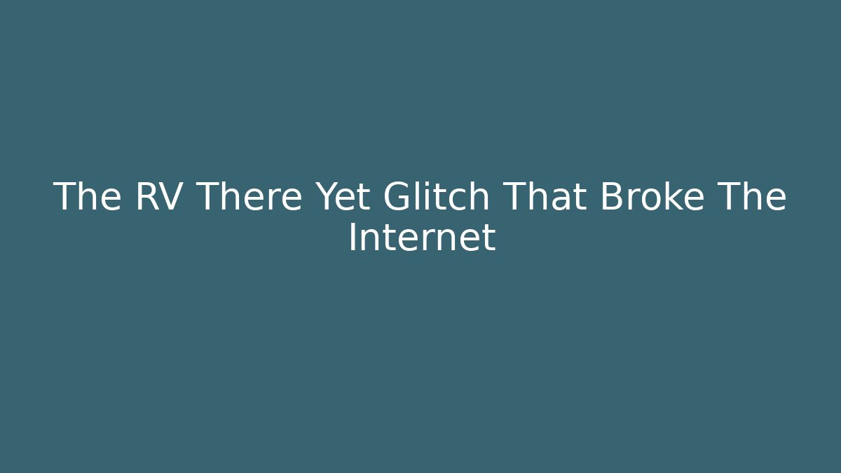 The RV There Yet Glitch That Broke The Internet