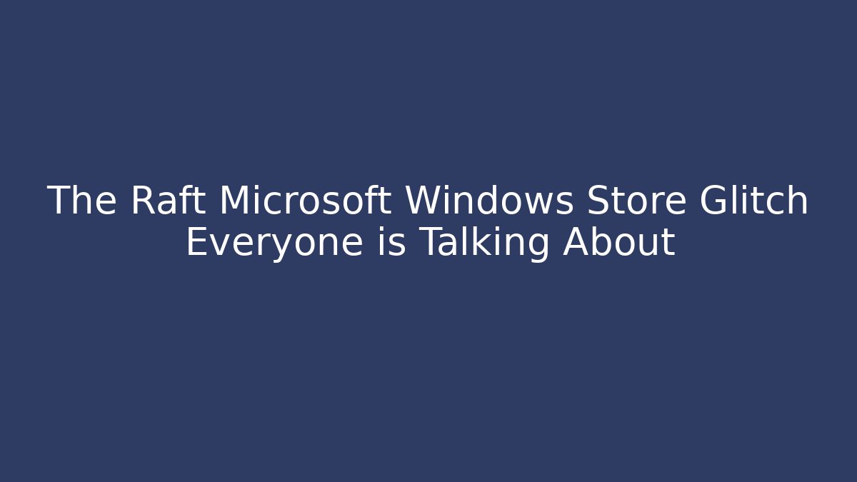 The Raft Microsoft Windows Store Glitch Everyone is Talking About