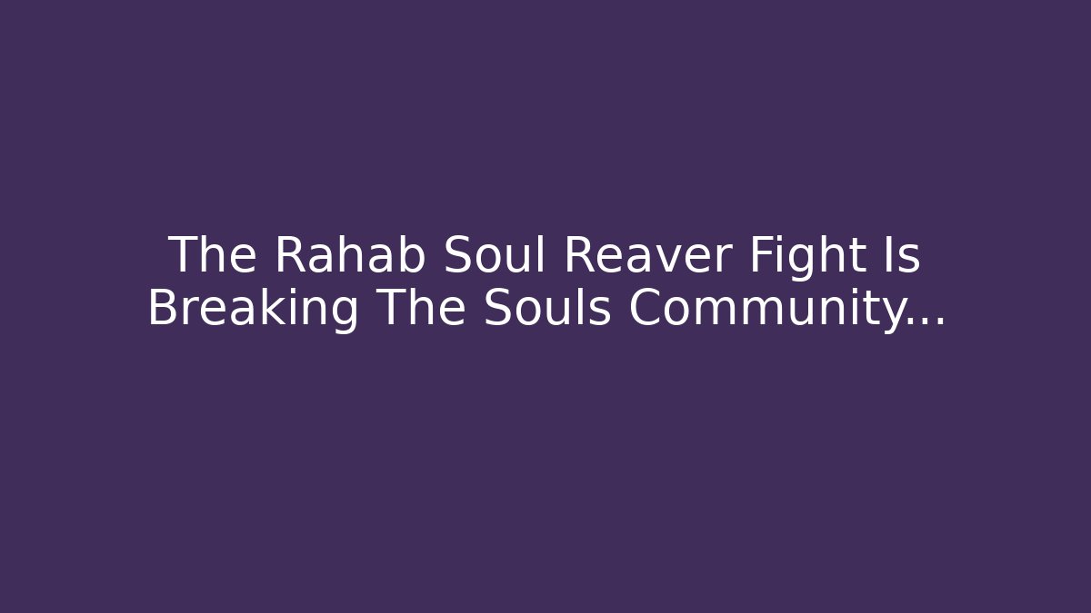 The Rahab Soul Reaver Fight Is Breaking The Souls Community...