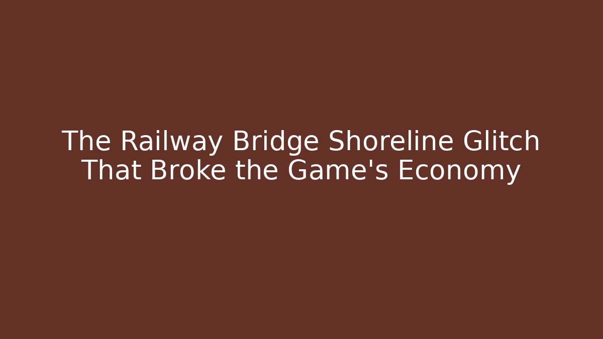 The Railway Bridge Shoreline Glitch That Broke the Game's Economy