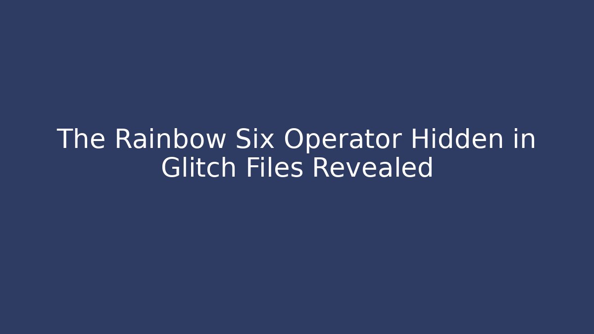 The Rainbow Six Operator Hidden in Glitch Files Revealed