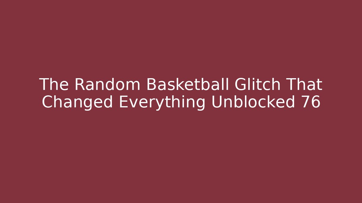 The Random Basketball Glitch That Changed Everything Unblocked 76