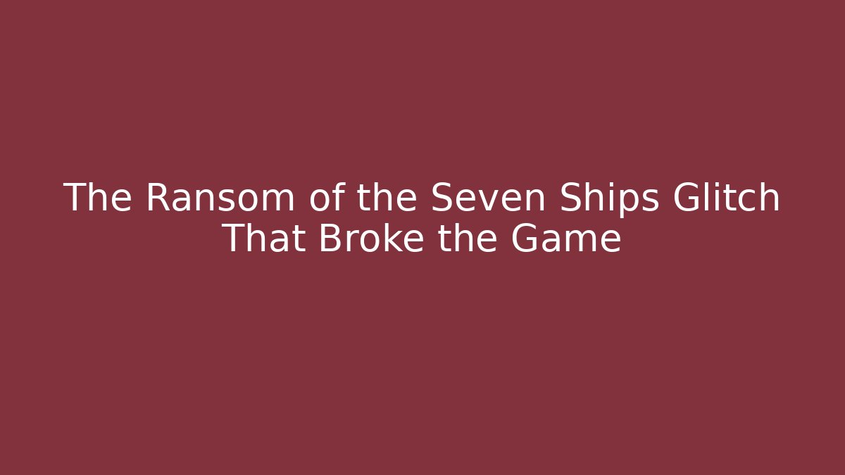 The Ransom of the Seven Ships Glitch That Broke the Game