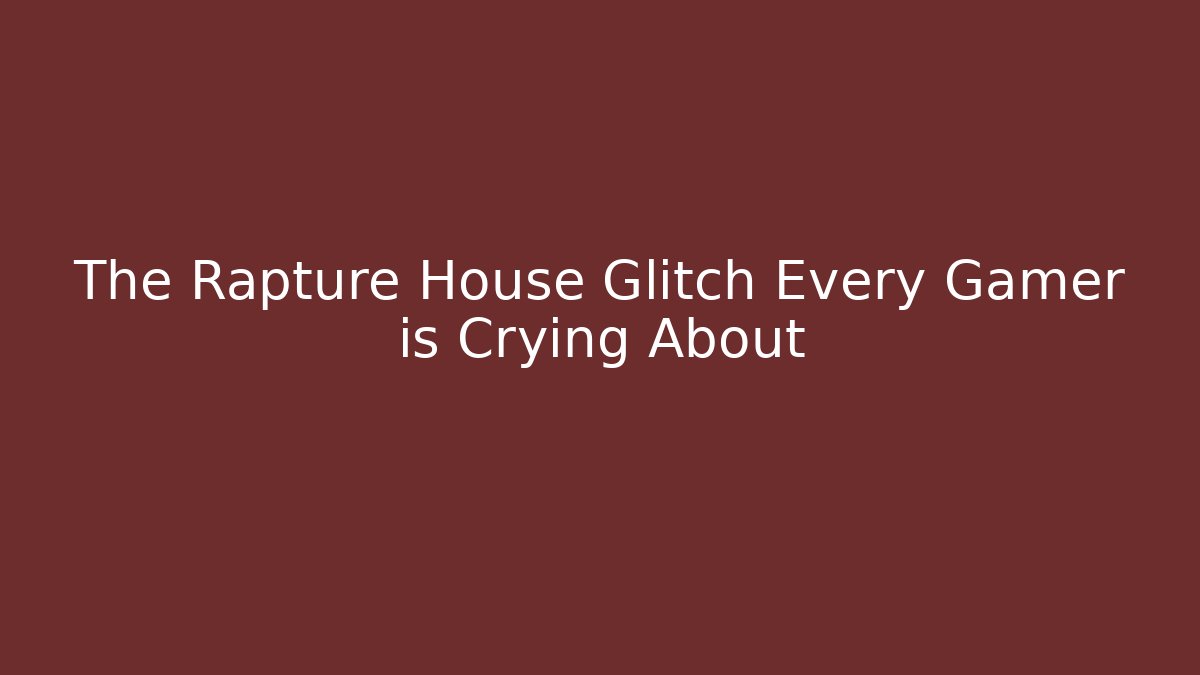 The Rapture House Glitch Every Gamer is Crying About