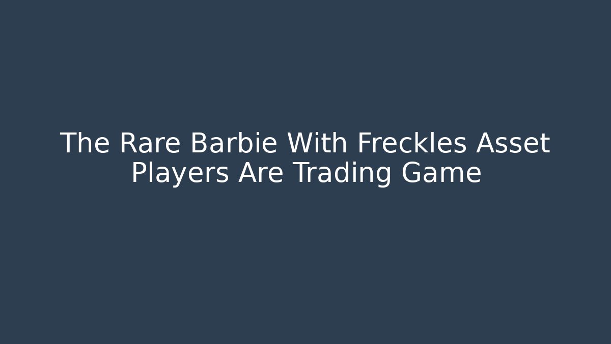 The Rare Barbie With Freckles Asset Players Are Trading Game