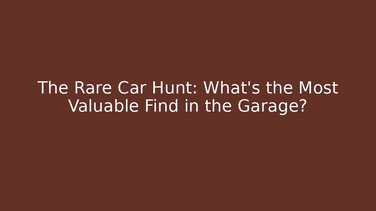 The Rare Car Hunt: What's the Most Valuable Find in the Garage?