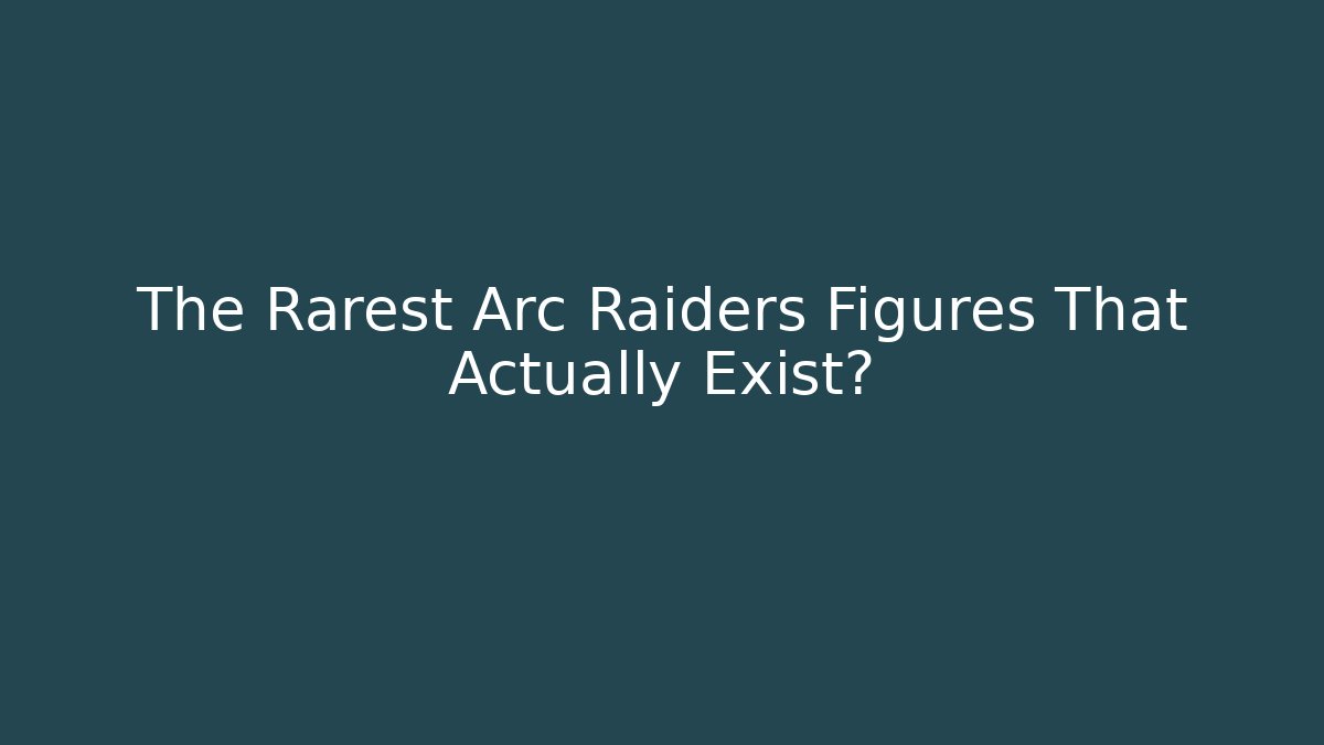 The Rarest Arc Raiders Figures That Actually Exist?
