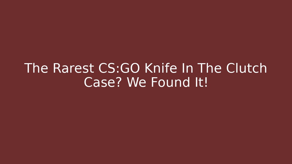 The Rarest CS:GO Knife In The Clutch Case? We Found It!