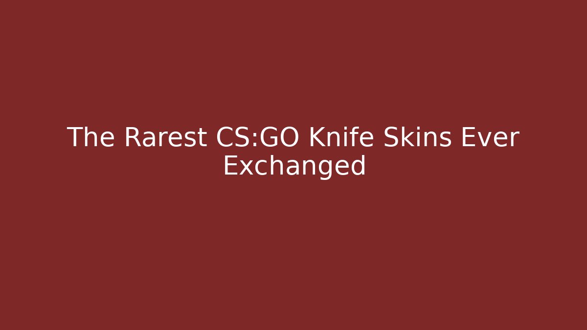 The Rarest CS:GO Knife Skins Ever Exchanged