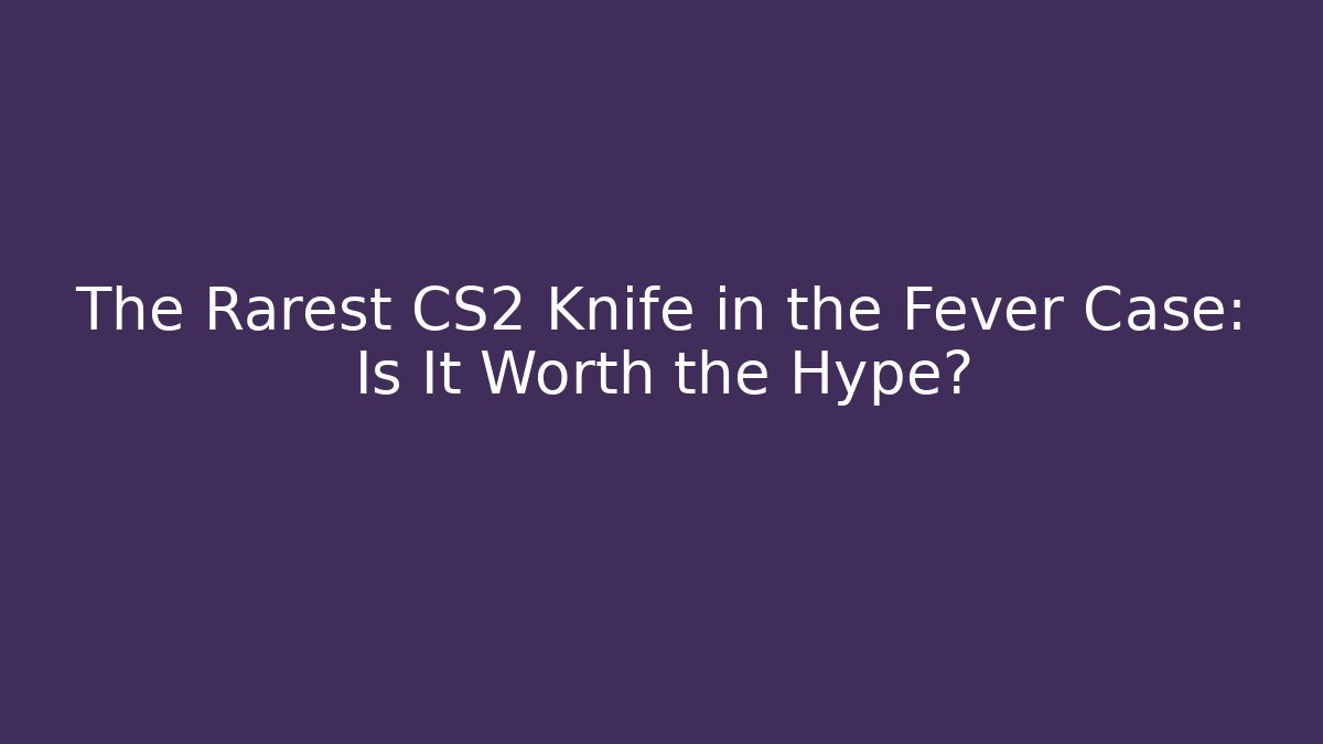 The Rarest CS2 Knife in the Fever Case: Is It Worth the Hype?