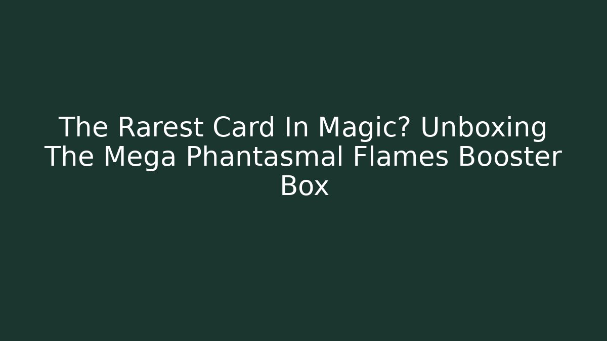 The Rarest Card In Magic? Unboxing The Mega Phantasmal Flames Booster Box